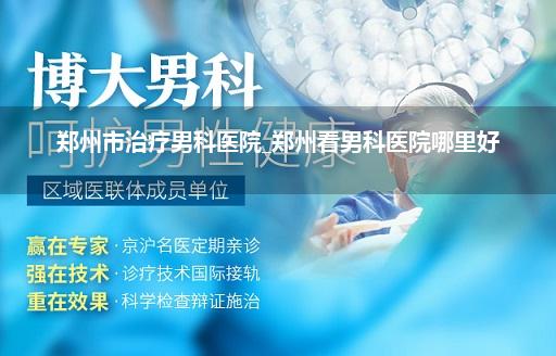 郑州市治疗男科医院_郑州看男科医院哪里好