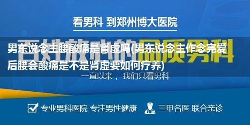 男东说念主腰酸痛是肾虚吗(男东说念主作念完爱后腰会酸痛是不是肾虚要如何疗养)