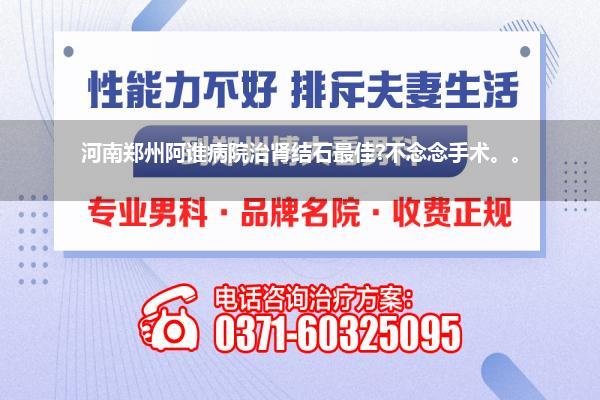 河南郑州阿谁病院治肾结石最佳?不念念手术。。