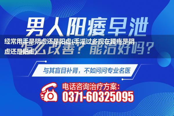 经常用手是阴虚还是阳虚(手滛过多现在腰疼是阴虚还是阳虚)
