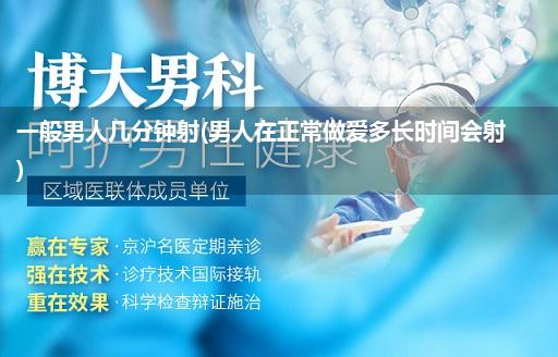 一般男人几分钟射(男人在正常做爱多长时间会射)