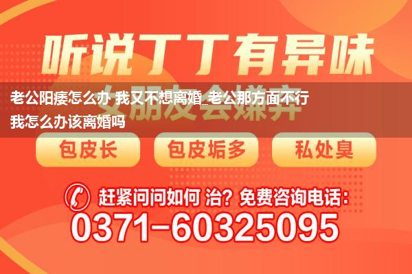 老公阳痿怎么办 我又不想离婚_老公那方面不行我怎么办该离婚吗